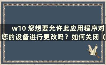 w10 您想要允许此应用程序对您的设备进行更改吗？如何关闭（Windows 10 是否允许此应用程序对您的设备进行更改）